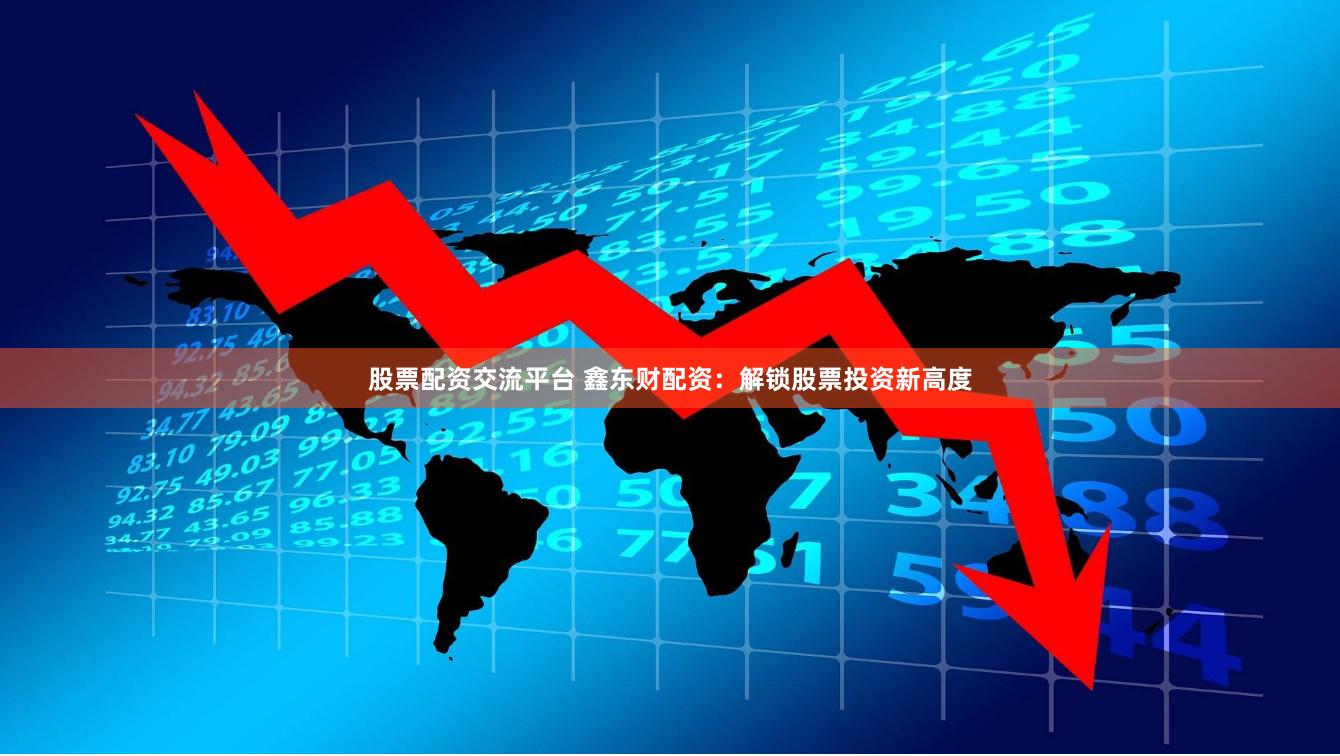 股票配资交流平台 鑫东财配资：解锁股票投资新高度