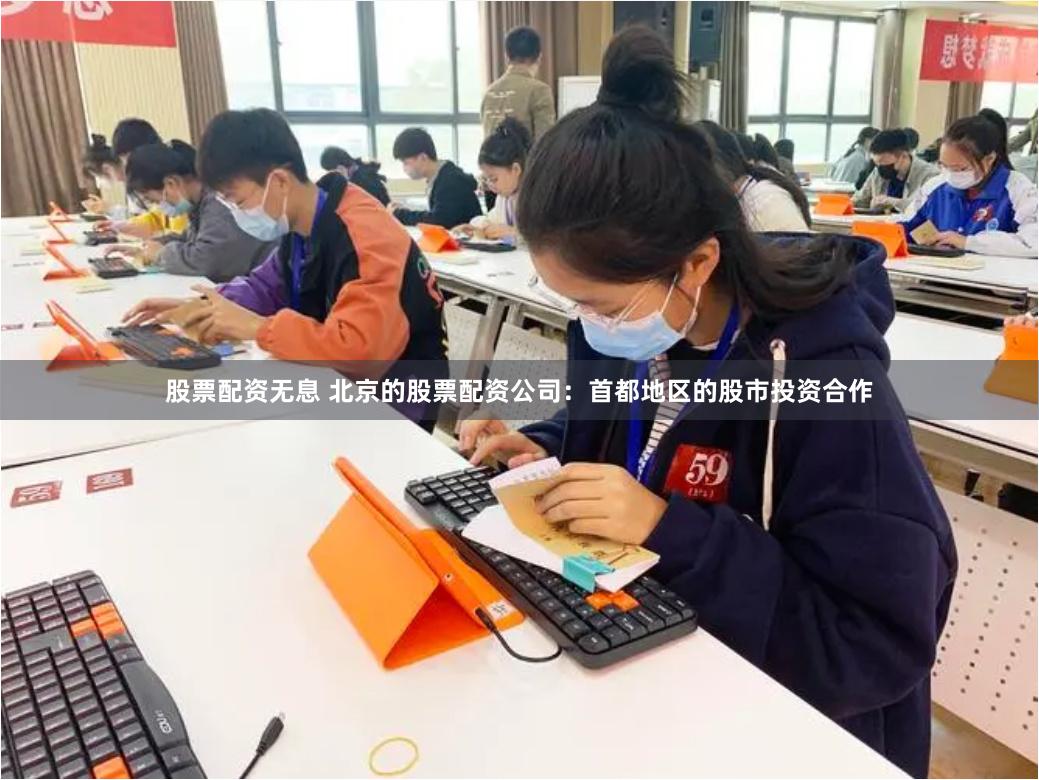 股票配资无息 北京的股票配资公司：首都地区的股市投资合作