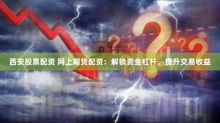 西安股票配资 网上期货配资：解锁资金杠杆，提升交易收益