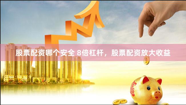 股票配资哪个安全 8倍杠杆，股票配资放大收益