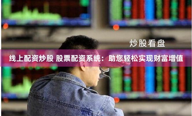 线上配资炒股 股票配资系统：助您轻松实现财富增值