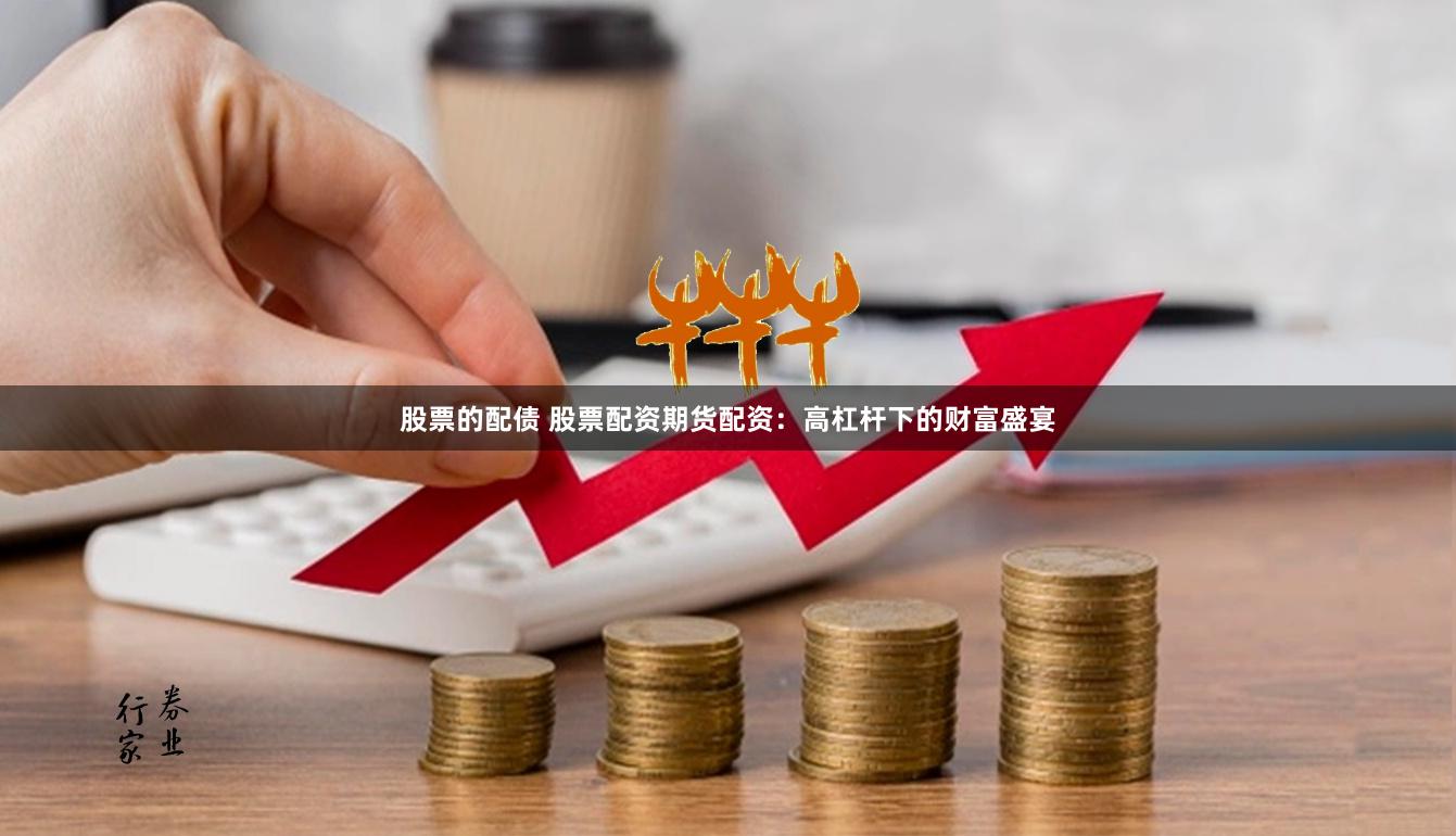 股票的配债 股票配资期货配资：高杠杆下的财富盛宴