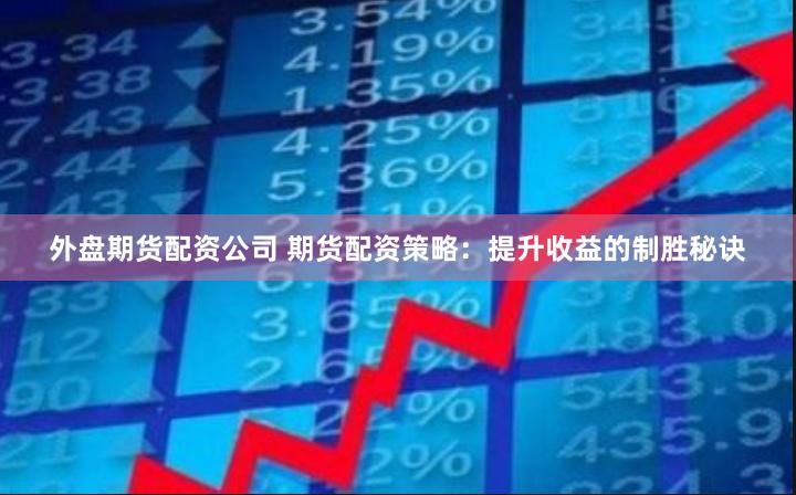 外盘期货配资公司 期货配资策略：提升收益的制胜秘诀