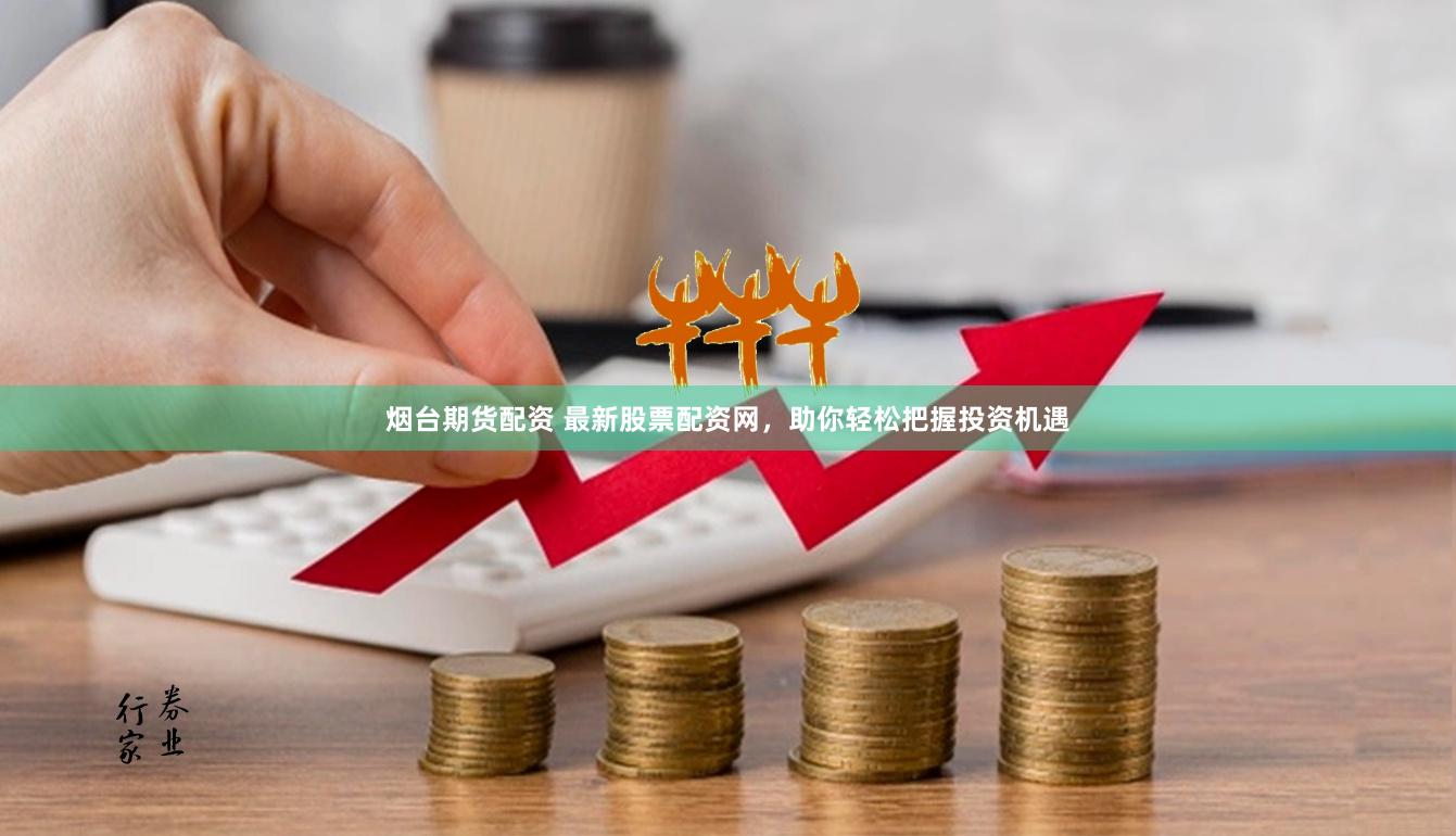 烟台期货配资 最新股票配资网，助你轻松把握投资机遇
