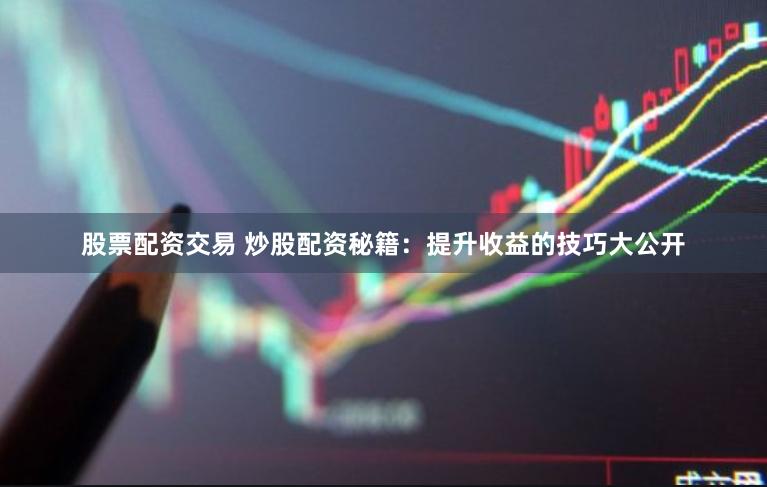 股票配资交易 炒股配资秘籍：提升收益的技巧大公开