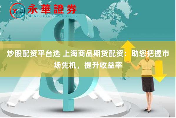 炒股配资平台选 上海商品期货配资：助您把握市场先机，提升收益率