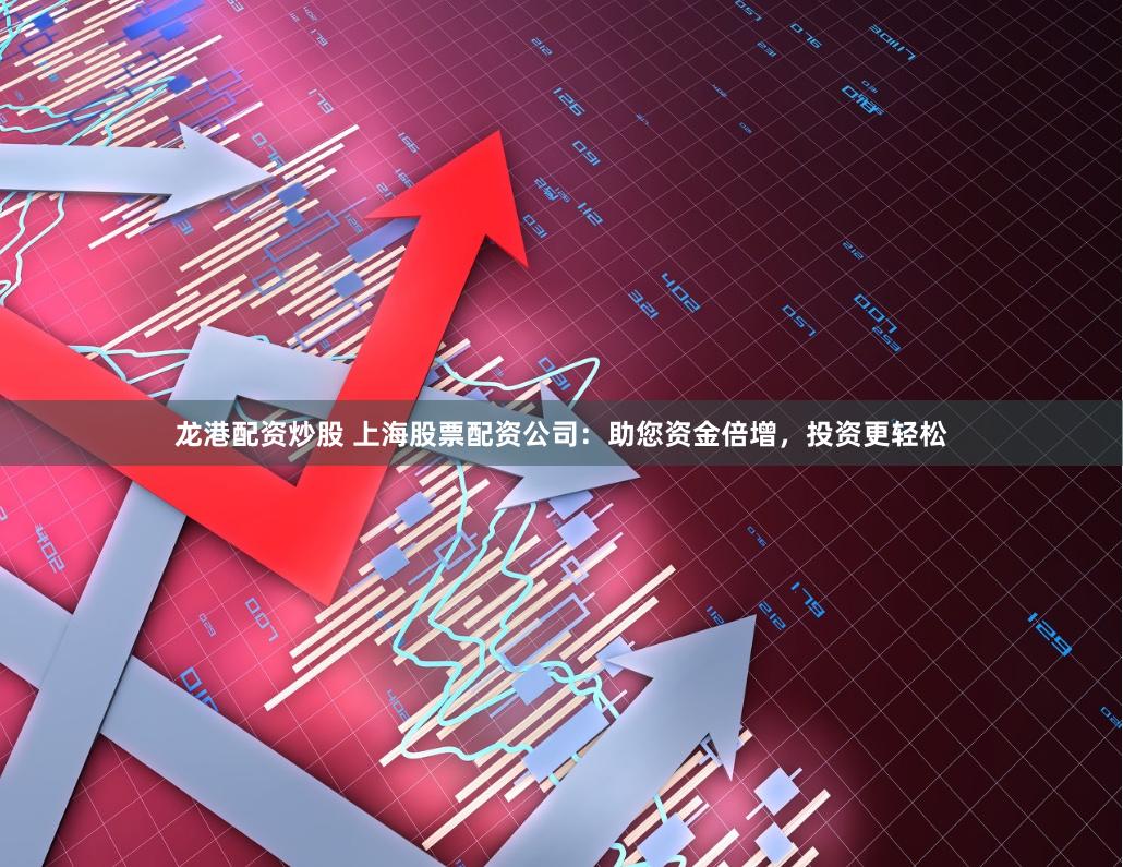 龙港配资炒股 上海股票配资公司：助您资金倍增，投资更轻松