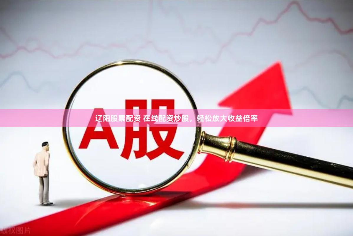 辽阳股票配资 在线配资炒股，轻松放大收益倍率