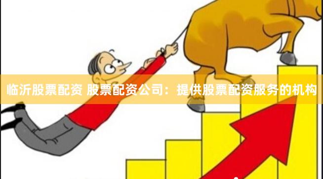 临沂股票配资 股票配资公司：提供股票配资服务的机构