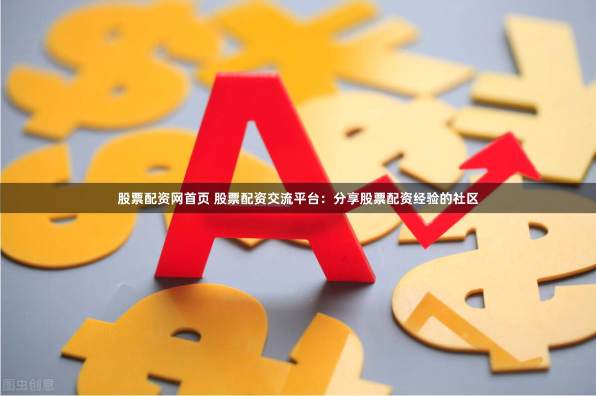 股票配资网首页 股票配资交流平台：分享股票配资经验的社区
