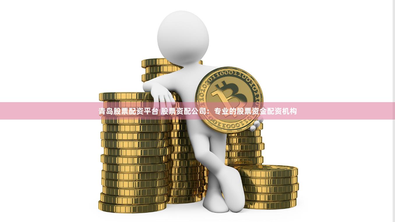 青岛股票配资平台 股票资配公司：专业的股票资金配资机构