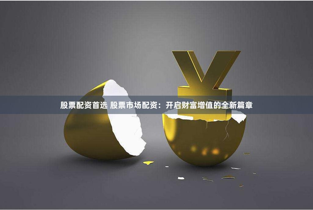 股票配资首选 股票市场配资：开启财富增值的全新篇章