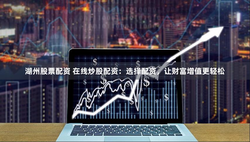 湖州股票配资 在线炒股配资：选择配资，让财富增值更轻松