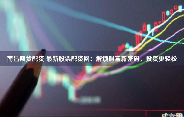 南昌期货配资 最新股票配资网：解锁财富新密码，投资更轻松