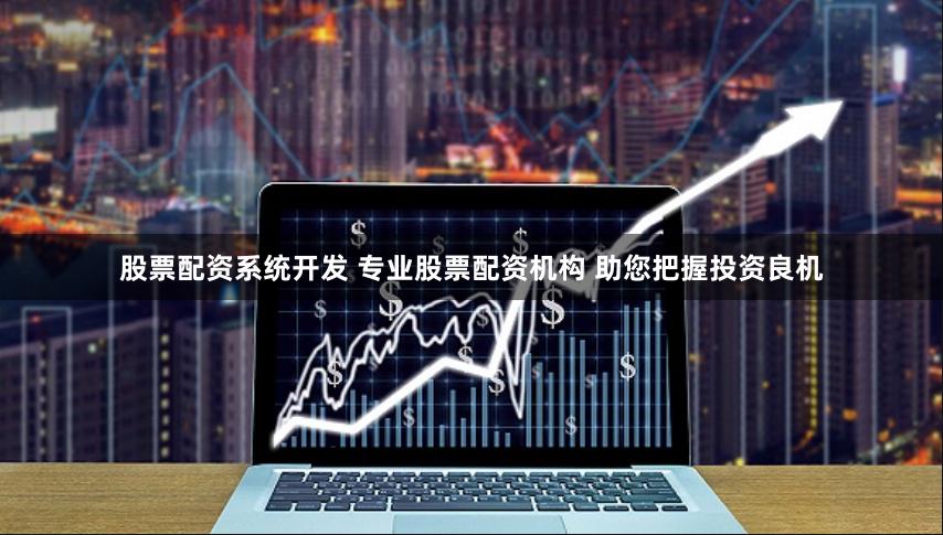 股票配资系统开发 专业股票配资机构 助您把握投资良机