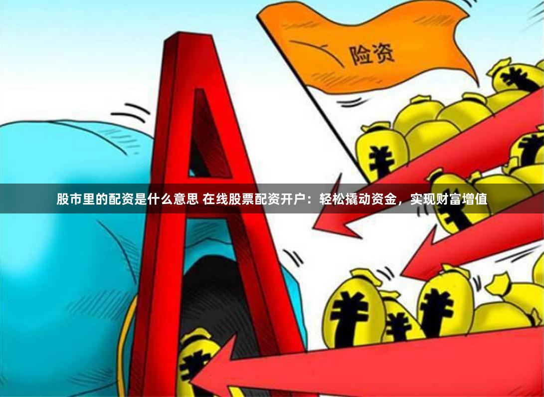股市里的配资是什么意思 在线股票配资开户：轻松撬动资金，实现财富增值