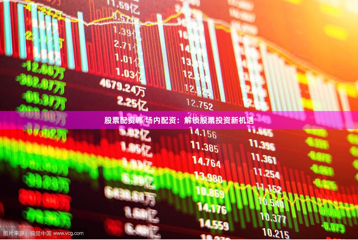 股票配资哪 场内配资：解锁股票投资新机遇