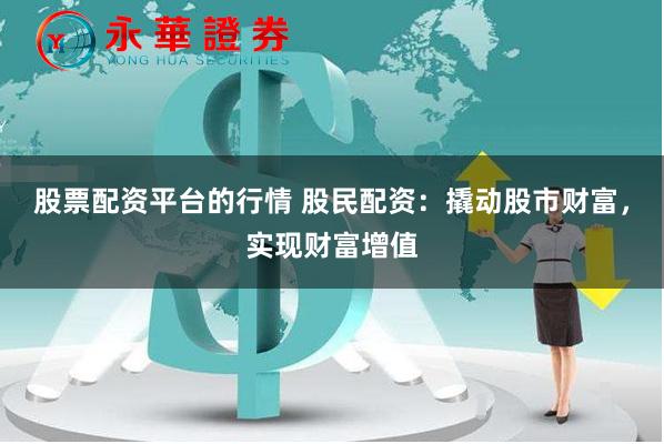 股票配资平台的行情 股民配资：撬动股市财富，实现财富增值