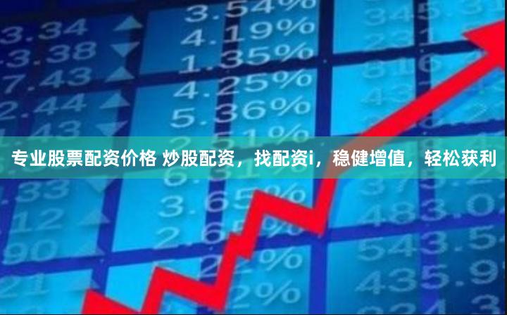 专业股票配资价格 炒股配资，找配资i，稳健增值，轻松获利