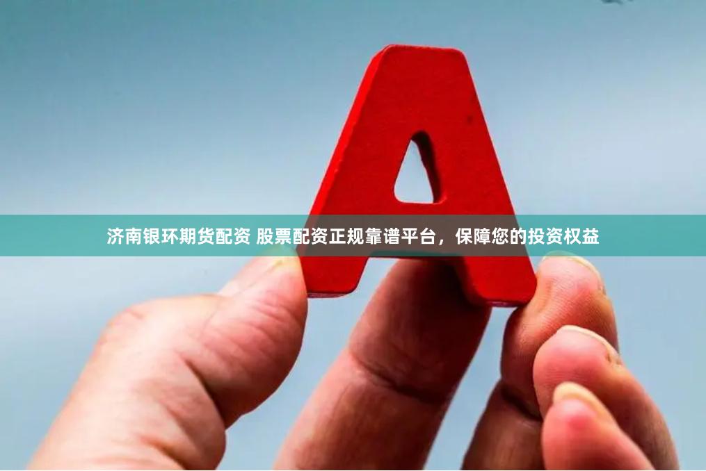 济南银环期货配资 股票配资正规靠谱平台，保障您的投资权益