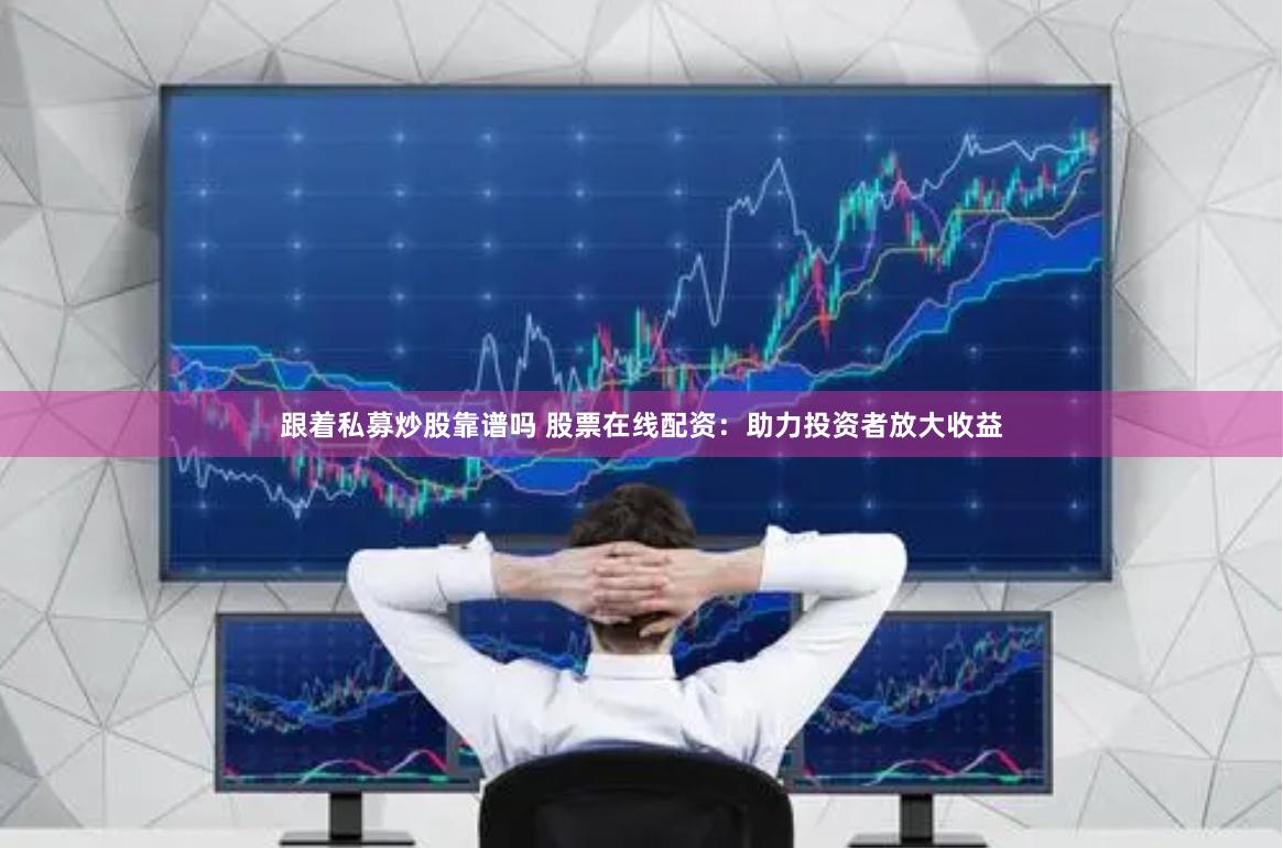 跟着私募炒股靠谱吗 股票在线配资：助力投资者放大收益