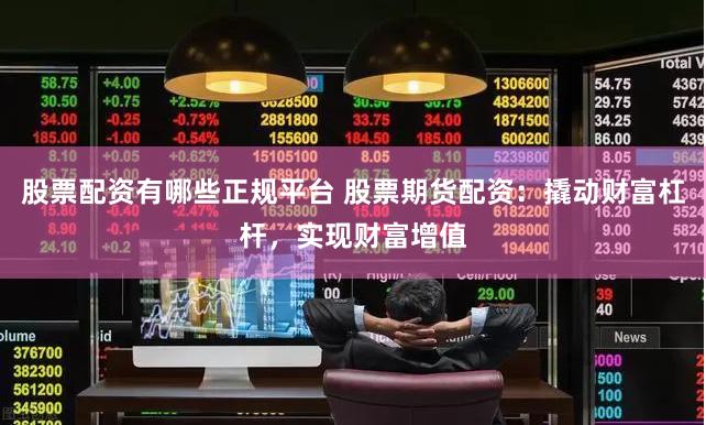 股票配资有哪些正规平台 股票期货配资：撬动财富杠杆，实现财富增值