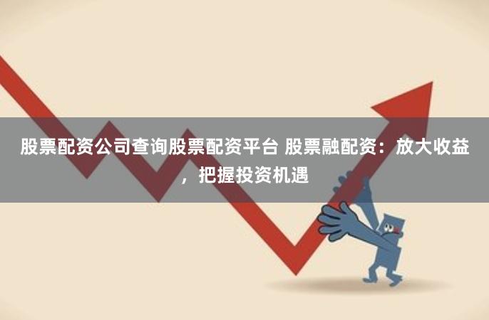股票配资公司查询股票配资平台 股票融配资：放大收益，把握投资机遇