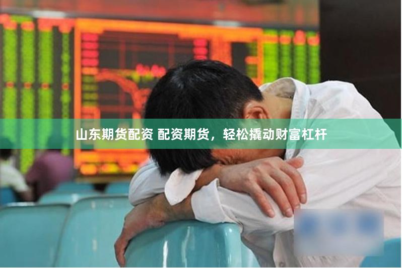 山东期货配资 配资期货，轻松撬动财富杠杆