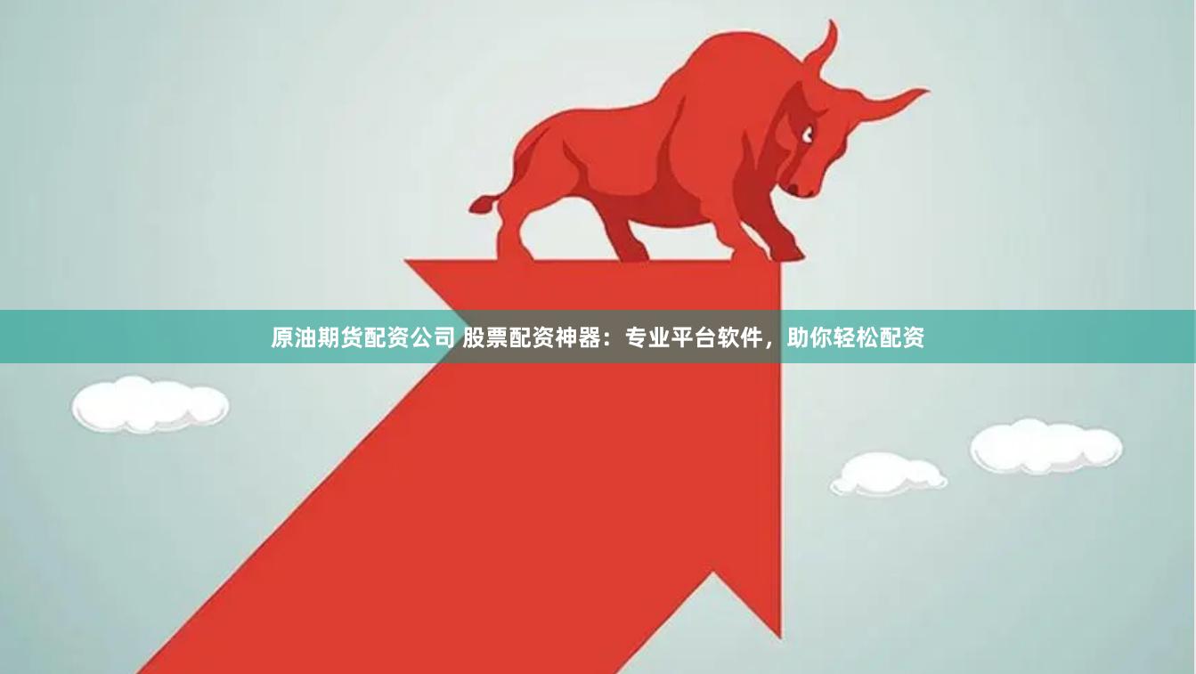 原油期货配资公司 股票配资神器：专业平台软件，助你轻松配资