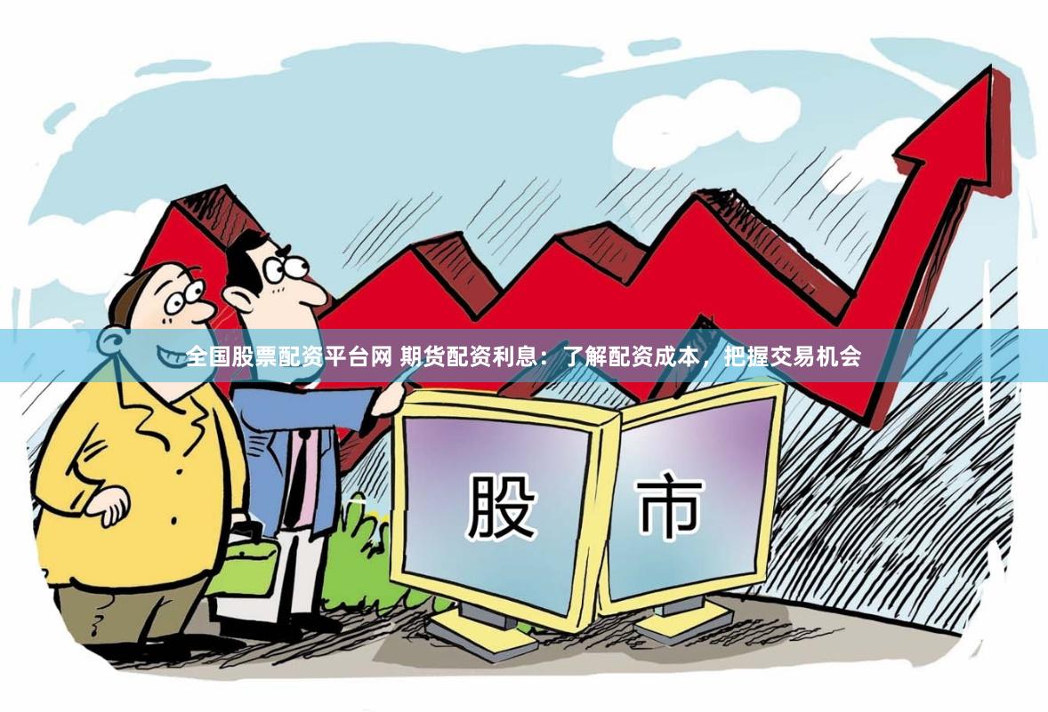 全国股票配资平台网 期货配资利息：了解配资成本，把握交易机会