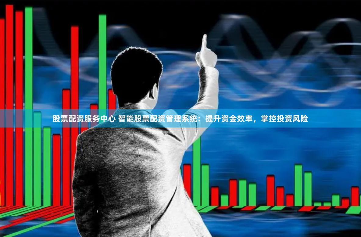 股票配资服务中心 智能股票配资管理系统：提升资金效率，掌控投资风险