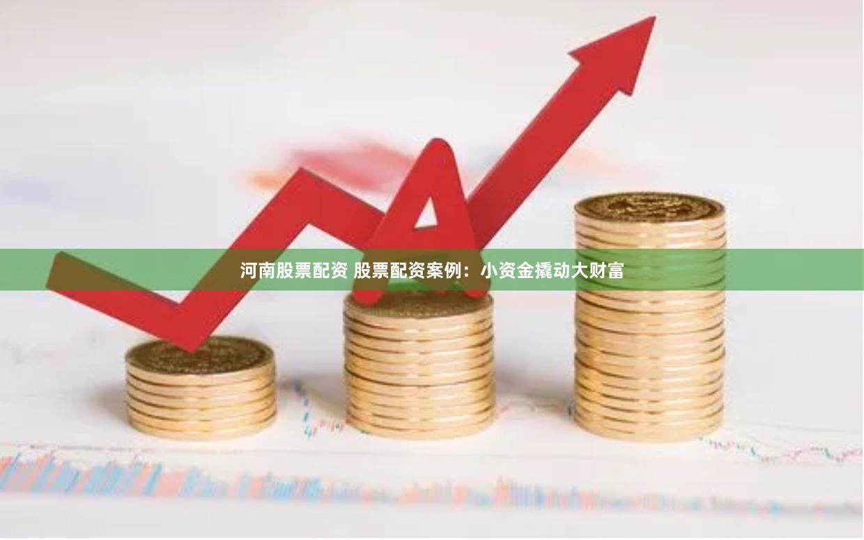 河南股票配资 股票配资案例：小资金撬动大财富