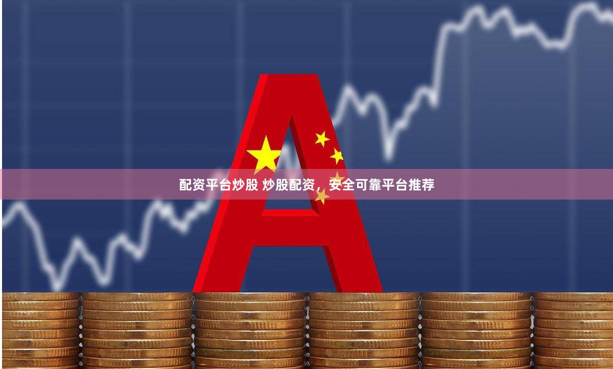 配资平台炒股 炒股配资，安全可靠平台推荐