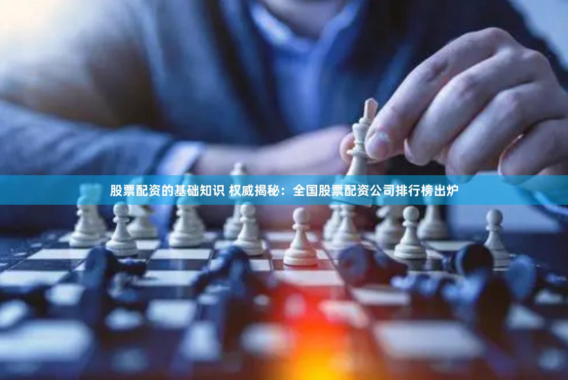 股票配资的基础知识 权威揭秘：全国股票配资公司排行榜出炉