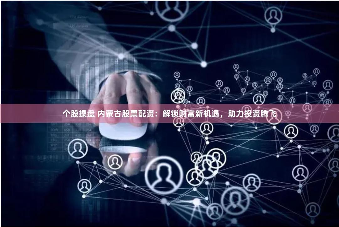 个股操盘 内蒙古股票配资：解锁财富新机遇，助力投资腾飞