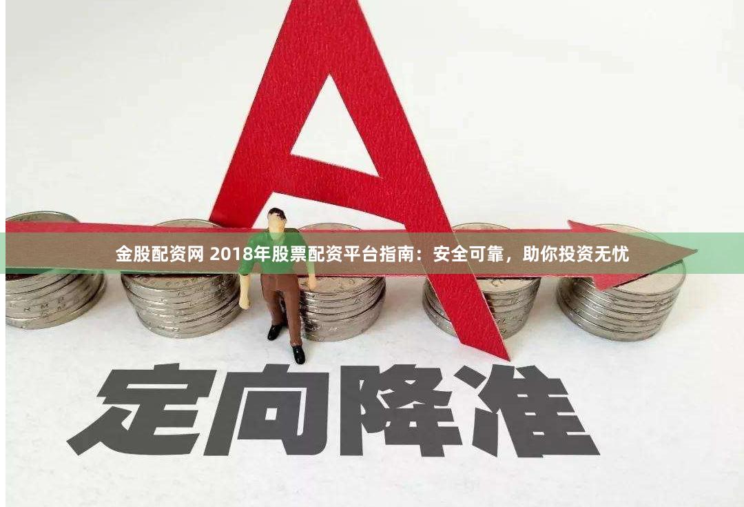 金股配资网 2018年股票配资平台指南：安全可靠，助你投资无忧