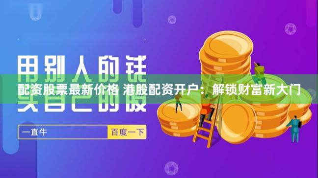 配资股票最新价格 港股配资开户：解锁财富新大门