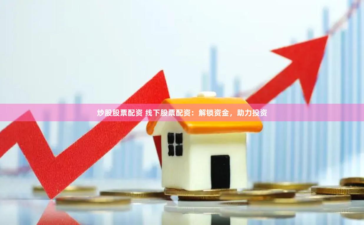 炒股股票配资 线下股票配资：解锁资金，助力投资