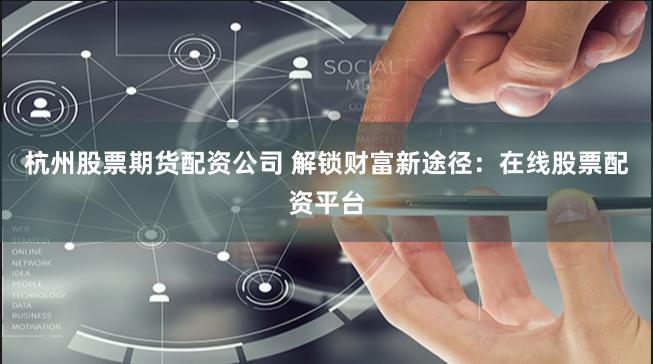 杭州股票期货配资公司 解锁财富新途径：在线股票配资平台