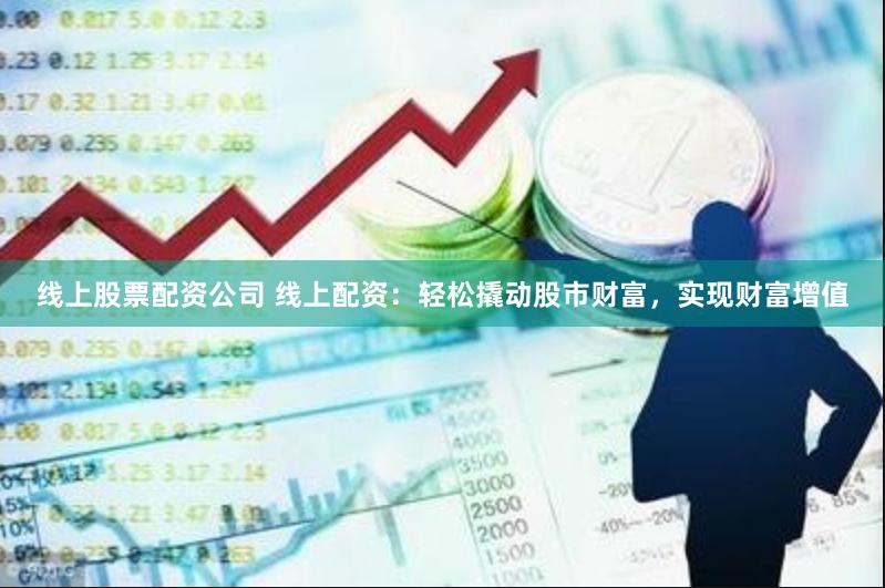 线上股票配资公司 线上配资：轻松撬动股市财富，实现财富增值
