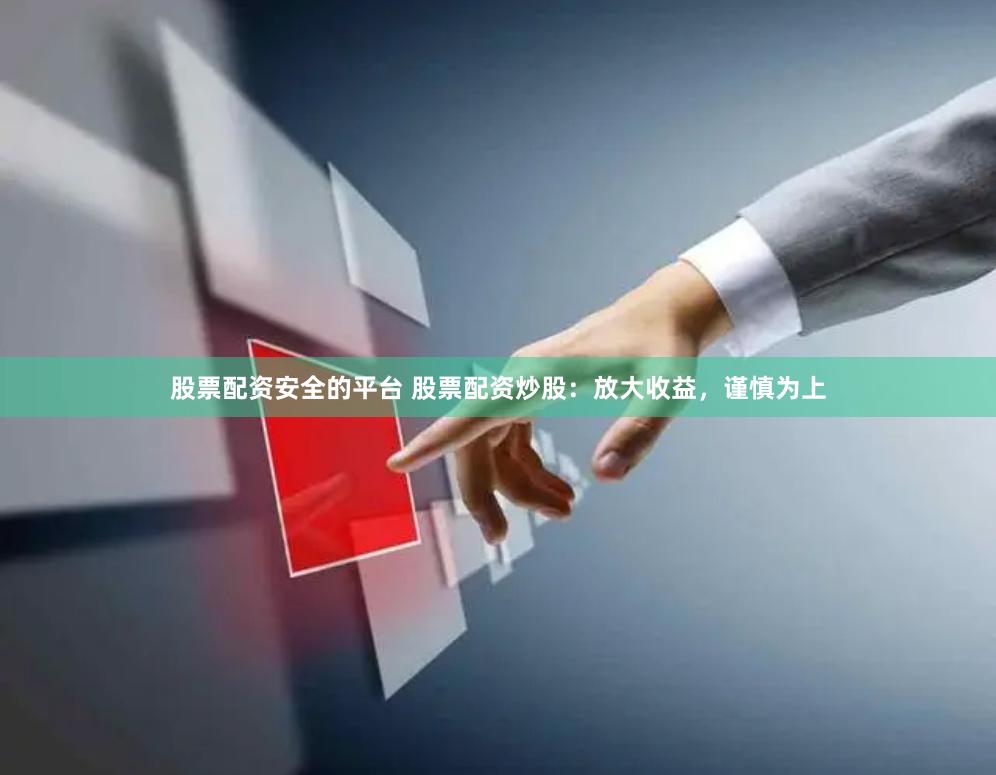 股票配资安全的平台 股票配资炒股：放大收益，谨慎为上