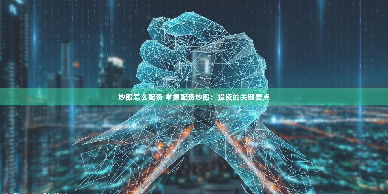 炒股怎么配资 掌握配资炒股：投资的关键要点