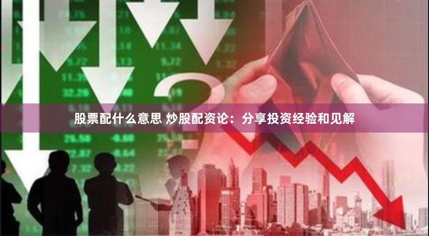 股票配什么意思 炒股配资论：分享投资经验和见解