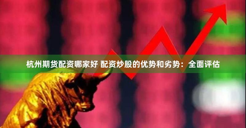 杭州期货配资哪家好 配资炒股的优势和劣势：全面评估