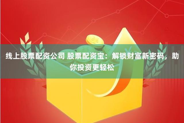 线上股票配资公司 股票配资宝：解锁财富新密码，助你投资更轻松