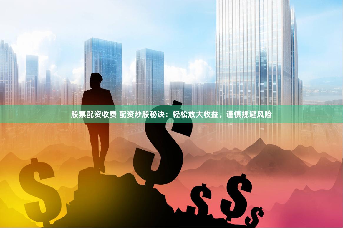 股票配资收费 配资炒股秘诀：轻松放大收益，谨慎规避风险