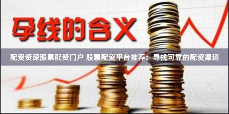 配资资深股票配资门户 股票配资平台推荐：寻找可靠的配资渠道