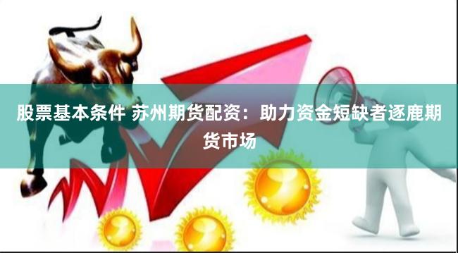 股票基本条件 苏州期货配资：助力资金短缺者逐鹿期货市场