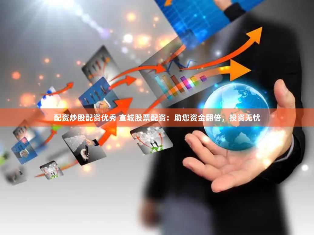 配资炒股配资优秀 宣城股票配资：助您资金翻倍，投资无忧