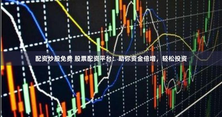 配资炒股免费 股票配资平台：助你资金倍增，轻松投资
